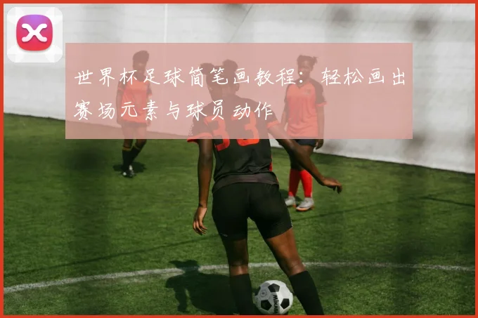 世界杯足球简笔画教程：轻松画出赛场元素与球员动作