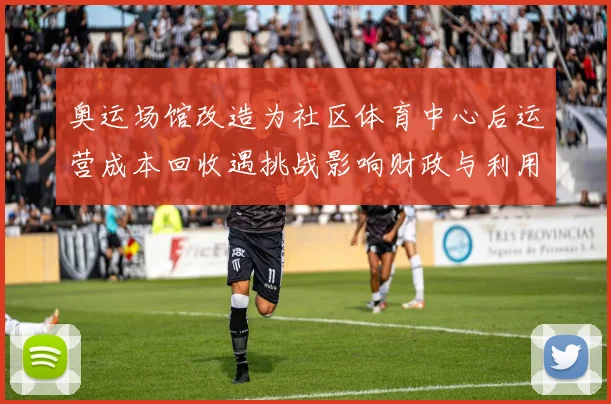 奥运场馆改造为社区体育中心后运营成本回收遇挑战影响财政与利用率
