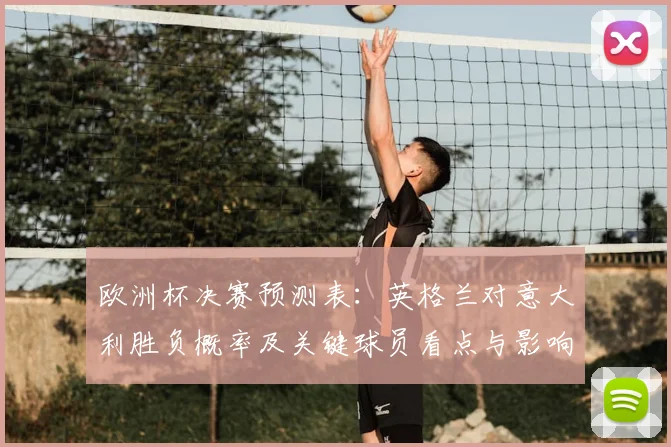 欧洲杯决赛预测表：英格兰对意大利胜负概率及关键球员看点与影响