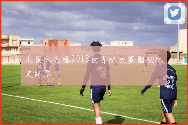 美国队无缘2018世界杯决赛圈创队史纪录