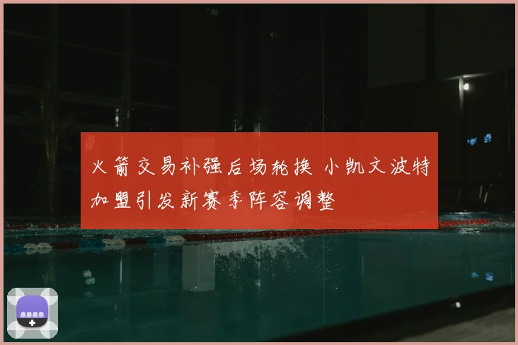 火箭交易补强后场轮换 小凯文波特加盟引发新赛季阵容调整
