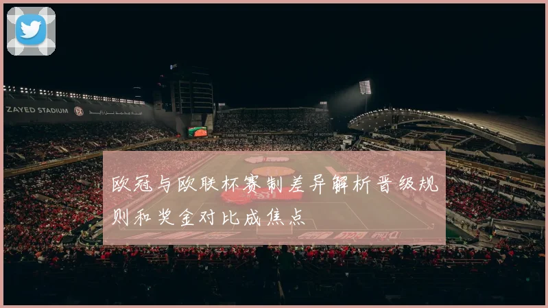 欧冠与欧联杯赛制差异解析晋级规则和奖金对比成焦点