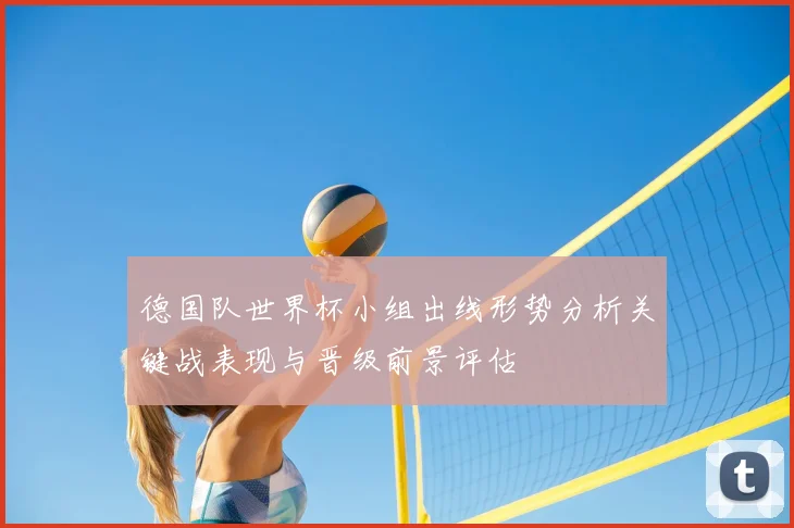 德国队世界杯小组出线形势分析关键战表现与晋级前景评估