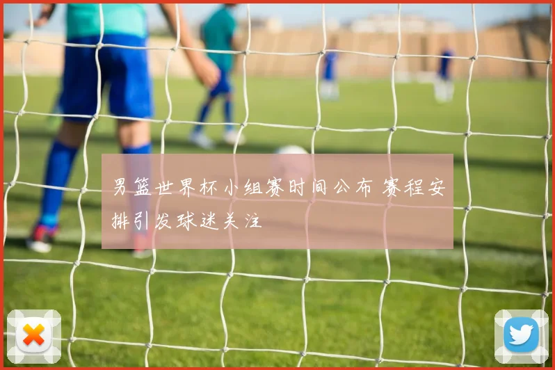 男篮世界杯小组赛时间公布 赛程安排引发球迷关注