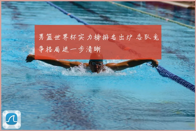 男篮世界杯实力榜排名出炉 各队竞争格局进一步清晰