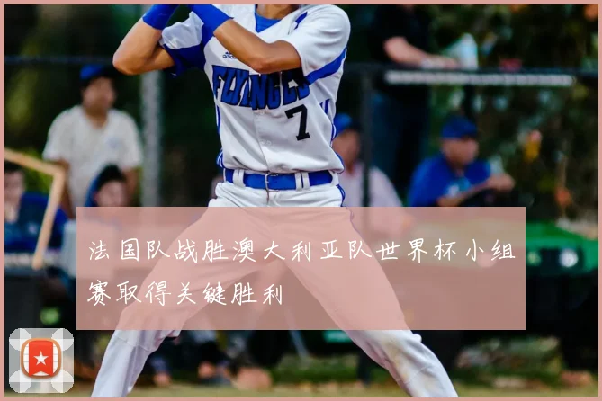 法国队战胜澳大利亚队世界杯小组赛取得关键胜利