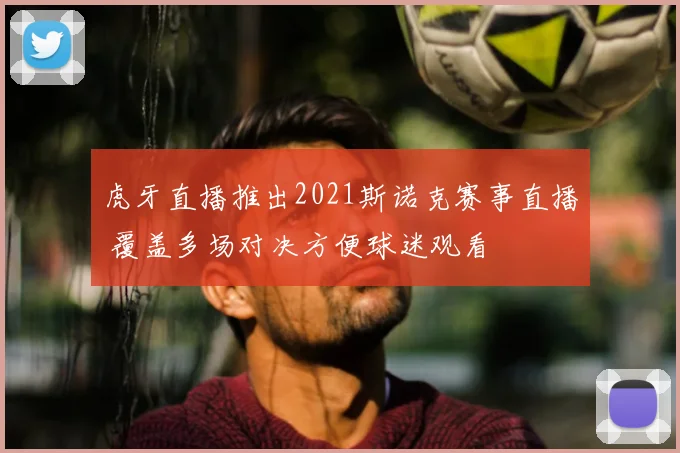 虎牙直播推出2021斯诺克赛事直播 覆盖多场对决方便球迷观看