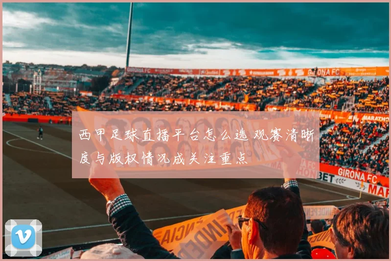 西甲足球直播平台怎么选 观赛清晰度与版权情况成关注重点
