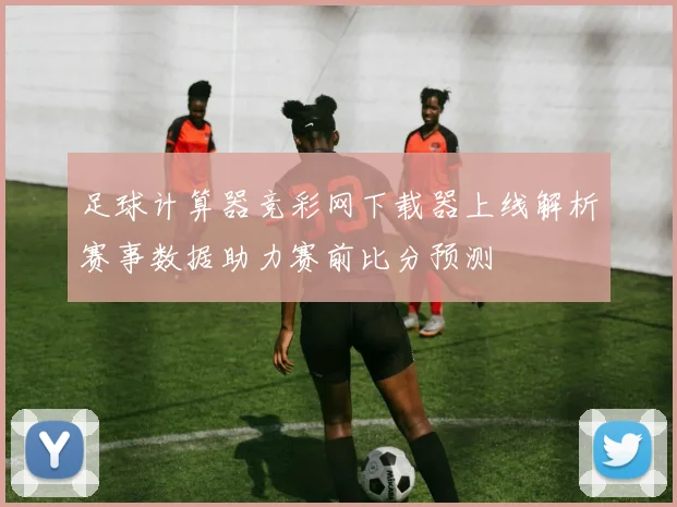 足球计算器竞彩网下载器上线解析赛事数据助力赛前比分预测