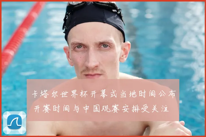 卡塔尔世界杯开幕式当地时间公布 开赛时间与中国观赛安排受关注