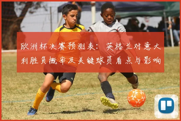 欧洲杯决赛预测表：英格兰对意大利胜负概率及关键球员看点与影响