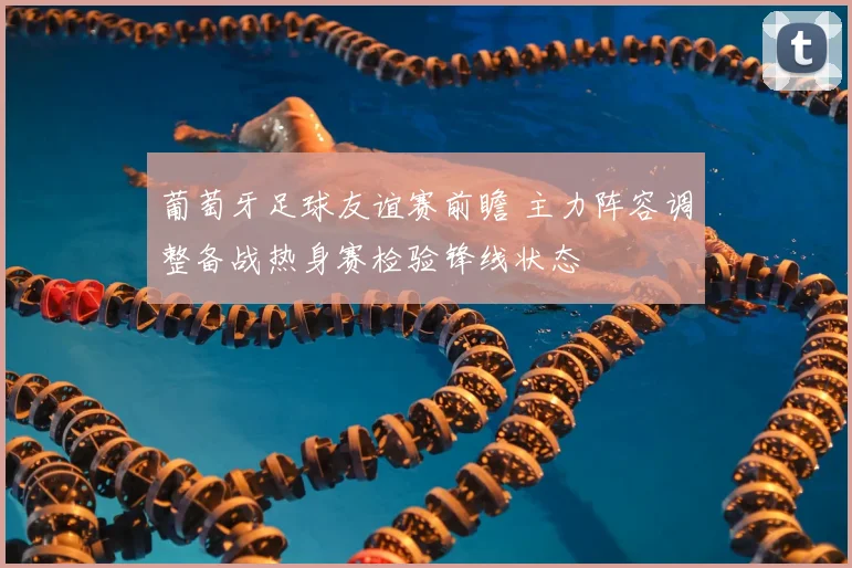 葡萄牙足球友谊赛前瞻 主力阵容调整备战热身赛检验锋线状态