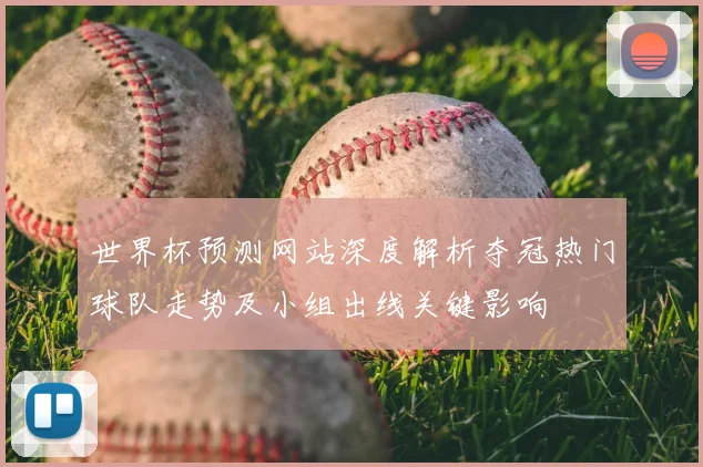 世界杯预测网站深度解析夺冠热门球队走势及小组出线关键影响