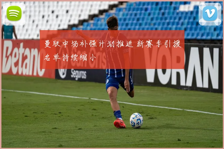 曼联中场补强计划推进 新赛季引援名单持续缩小
