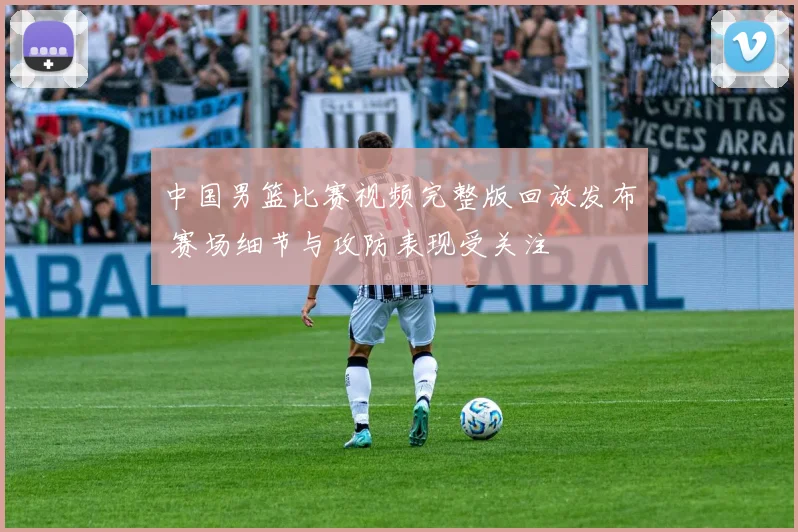 中国男篮比赛视频完整版回放发布 赛场细节与攻防表现受关注