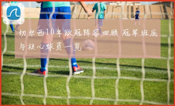 切尔西10年欧冠阵容回顾 冠军班底与核心球员一览