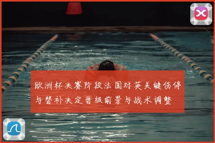 欧洲杯决赛阶段法国对英关键伤停与替补决定晋级前景与战术调整