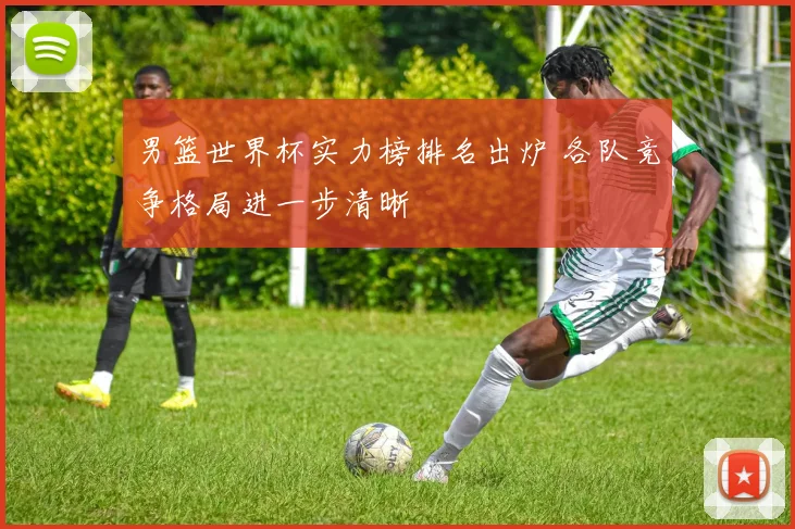 男篮世界杯实力榜排名出炉 各队竞争格局进一步清晰