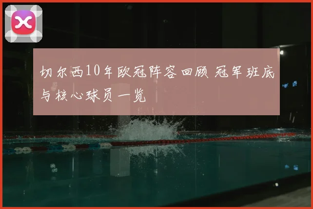 切尔西10年欧冠阵容回顾 冠军班底与核心球员一览