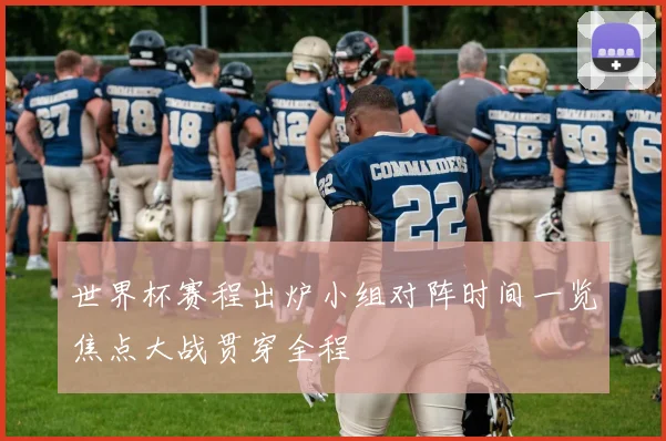 世界杯赛程出炉小组对阵时间一览焦点大战贯穿全程