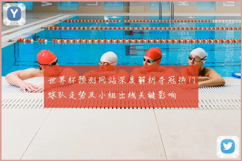 世界杯预测网站深度解析夺冠热门球队走势及小组出线关键影响
