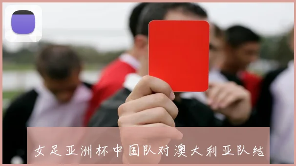 女足亚洲杯中国队对澳大利亚队结果揭晓 小组争夺看点受关注