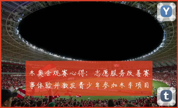 冬奥会观赛心得：志愿服务改善赛事体验并激发青少年参加冬季项目