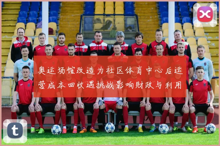 奥运场馆改造为社区体育中心后运营成本回收遇挑战影响财政与利用率