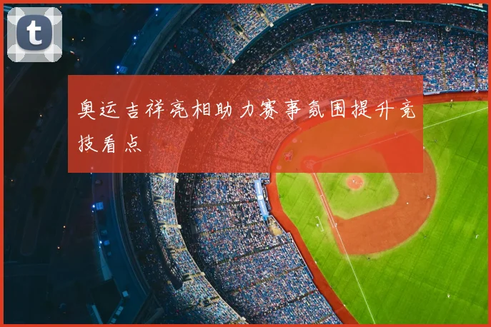 奥运吉祥亮相助力赛事氛围提升竞技看点