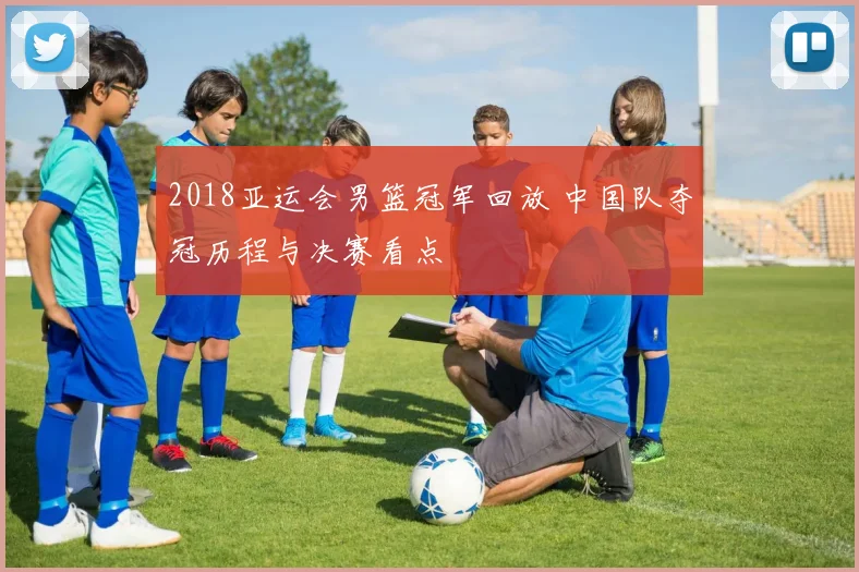 2018亚运会男篮冠军回放 中国队夺冠历程与决赛看点