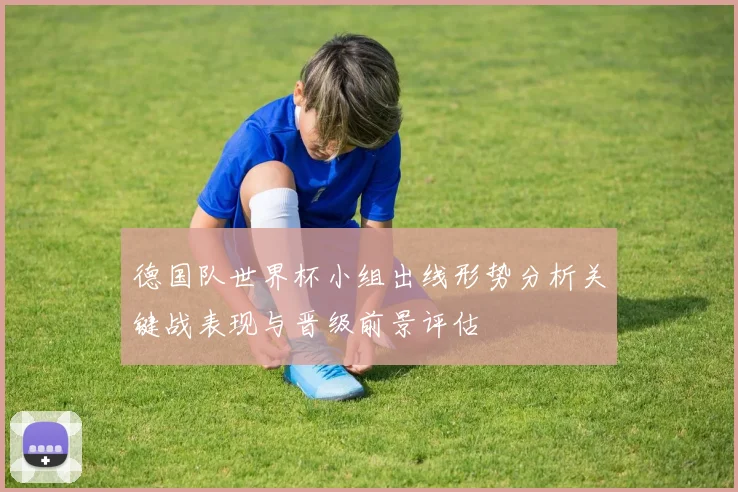 德国队世界杯小组出线形势分析关键战表现与晋级前景评估