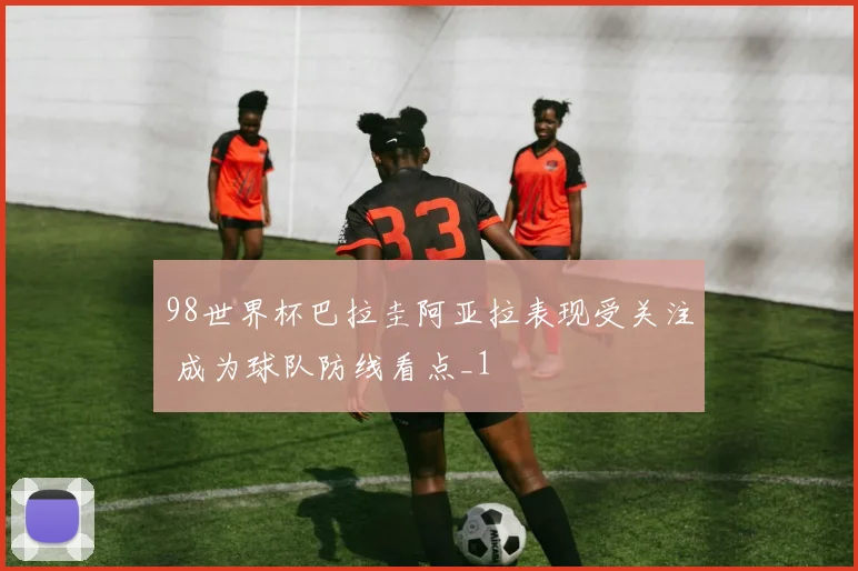 98世界杯巴拉圭阿亚拉表现受关注 成为球队防线看点_1